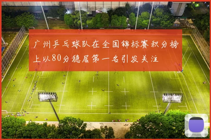 广州乒乓球队在全国锦标赛积分榜上以80分稳居第一名引发关注