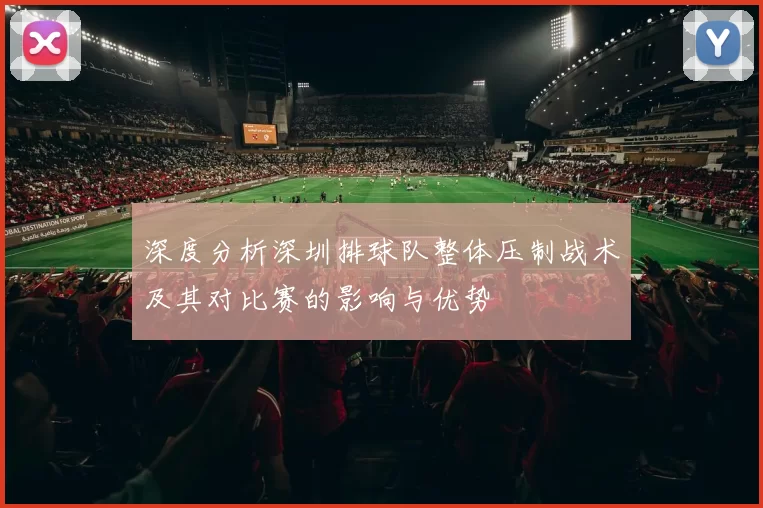 深度分析深圳排球队整体压制战术及其对比赛的影响与优势