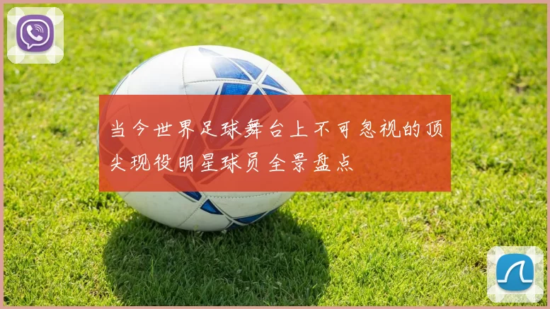 当今世界足球舞台上不可忽视的顶尖现役明星球员全景盘点