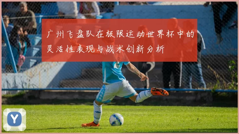 广州飞盘队在极限运动世界杯中的灵活性表现与战术创新分析