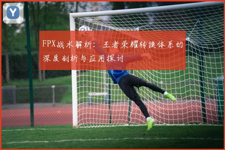 FPX战术解析：王者荣耀转换体系的深度剖析与应用探讨