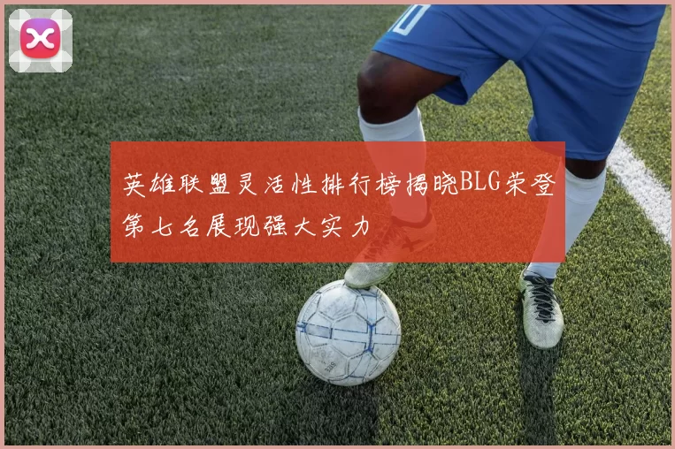 英雄联盟灵活性排行榜揭晓BLG荣登第七名展现强大实力