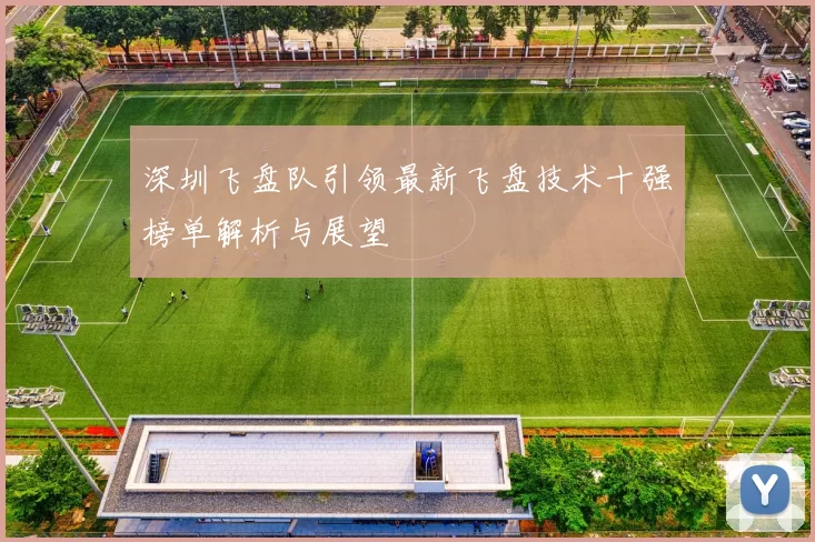 深圳飞盘队引领最新飞盘技术十强榜单解析与展望
