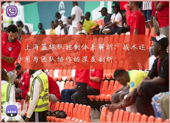 上海篮球队控制体系解析：战术运用与团队协作的深度剖析