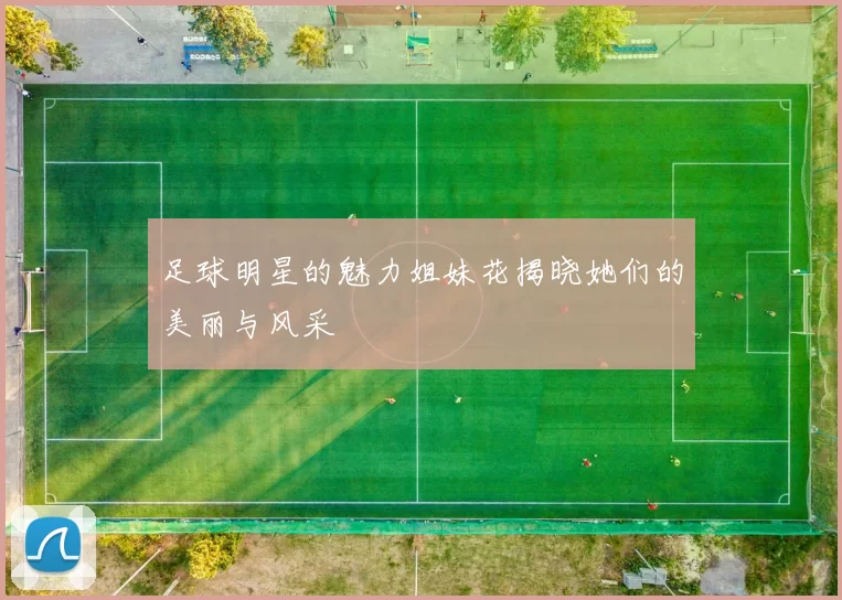 足球明星的魅力姐妹花揭晓她们的美丽与风采