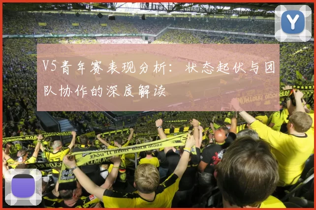 V5青年赛表现分析：状态起伏与团队协作的深度解读