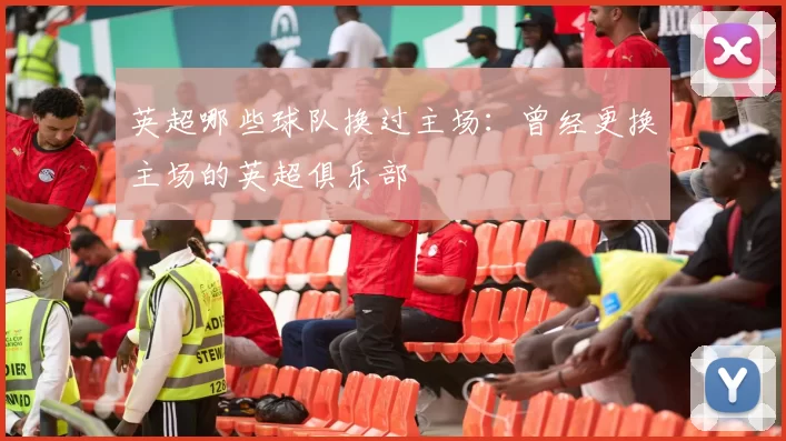 英超哪些球队换过主场：曾经更换主场的英超俱乐部